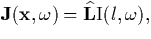 $\mathbf{J}(\mathbf{x},\omega )=\widehat{\mathbf{L}}\mathrm{I}(l,\omega ),$