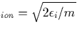 $_{ion}=\sqrt{2\epsilon _i/m}$