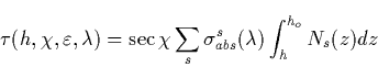 \begin{displaymath}
\tau (h,\chi ,\varepsilon ,\lambda )=\sec \chi \sum_s\sigma _{abs}^s(\lambda
)\int_h^{h_o}N_s(z)dz \end{displaymath}